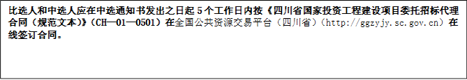 比選人和中選人應在中選通知書發(fā)出之日起5個工作日內(nèi)按《四川省國家投資工程建設項目委托招標代理合同（規(guī)范文本）》（CH—01—0501）在全國公共資源交易平臺（四川?。╤ttp://ggzyjy.sc.gov.cn）在線簽訂合同。
